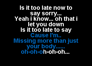 Is it too late now to
say sorry...
Yeah i know... oh that i
let you down
Is it too late to say

Cause I'm..
Missing more than just
yourbod ......
oh-oh-oh-o -oh...