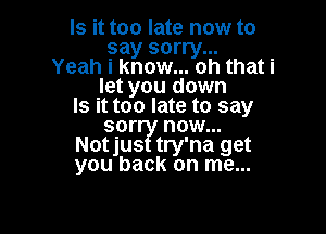 Is it too late now to
say sorry...
Yeah i know... oh that i
let you down
Is it too late to say

sor now...
Notjus try'na get
you back on me...