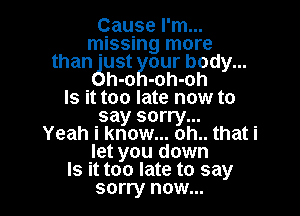 Cause I'm...
missing more
than 'ust our body...

h-o -oh-oh
Is it too late now to

say sorry...
Yeah i know... oh.. that i
let you down
Is it too late to say
sorry now...