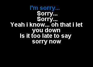 I'm sorry...
Sorry...
Sorry...
Yeah i know... oh that i let
ou down

Is it 00 late to say
sorry now