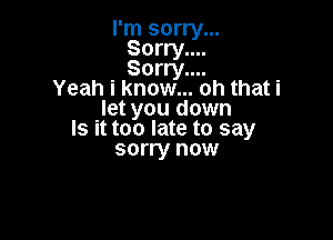 I'm sorry...
Sorry....
Sorry....

Yeah i know... oh that i
let you down

Is it too late to say
sorry now