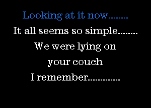 Looking at it now ........
It all seems so siInple ........
We were lying on
your couch

I remember .............