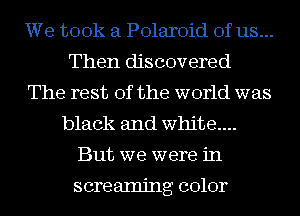 We took a Polaroid of us...
Then discovered
The rest of the world was
black and white...
But we were in

screaming color