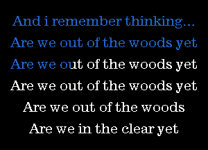 And i remember thinking...
Are we out of the woods yet
Are we out of the woods yet
Are we out of the woods yet
Are we out of the woods

Are we in the clear yet