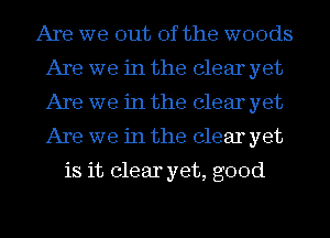 Are we out of the woods
Are we in the clear yet
Are we in the clear yet
Are we in the clear yet

is it clear yet, good