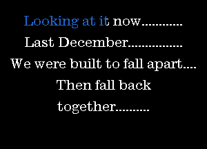 Looking at it now ............
Last December ................
We were built to fall apart...
Then fall back

together ..........
