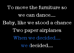 To move the furniture so
we can dance...
Baby, like we stood a chance
Two paper airplanes
When we decided...

we decided...