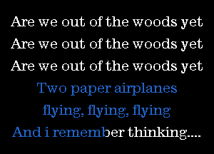 Are we out of the woods yet
Are we out of the woods yet
Are we out of the woods yet
Two paper airplanes
flying, flying, flying
And i remember thinking...