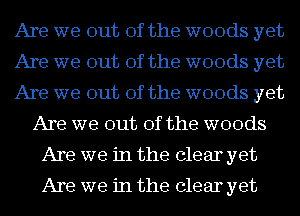Are we out of the woods yet
Are we out of the woods yet
Are we out of the woods yet
Are we out of the woods
Are we in the clear yet

Are we in the clear yet