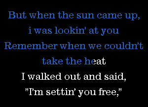 But when the sun caIne up,
iwas lookin' at you
Remember when we couldn't
take the heat
I walked out and said,

I'm settin' you free,