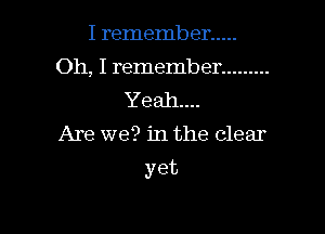 I remember .....
Oh, I remember .........

Yeah...
Are we? in the clear

yet