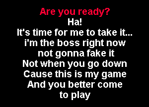 Are you ready?
Ha!

It's time for me to take it...
i'm the boss right now

not gonna fake it
Not when you go down
Cause this is my game

And you better come
to play