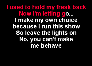 I used to hold my freak back
Now I'm letting go...

I make my own choice
because i run this show
So leave the lights on
No, you can't make
me behave