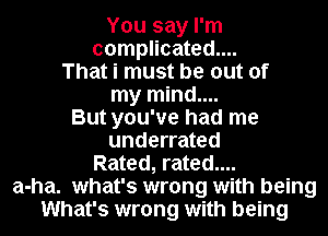 You say I'm

complicated....

That i must be out of
my mind....
But you've had me

underrated

Rated, rated....

a-ha. what's wrong with being
What's wrong with being