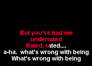 But you've had me
underrated
Rated, rated....
a-ha. what's wrong with being
What's wrong with being