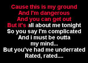 Cause this is my ground

And I'm dangerous
And you can get out

But it's all about me tonight

So you say I'm complicated
And i must be outta

my mind...
But you've had me underrated
Rated, rated....