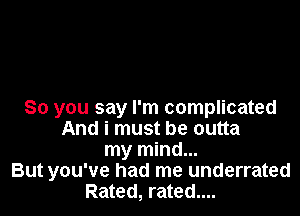 So you say I'm complicated
And i must be outta
my mind...
But you've had me underrated
Rated, rated....