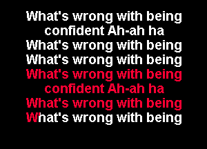 What's wrong with being
confident Ah-ah ha
What's wrong with being
What's wrong with being
What's wrong with being
confident Ah-ah ha
What's wrong with being
What's wrong with being