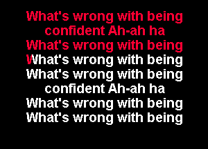 What's wrong with being
confident Ah-ah ha
What's wrong with being
What's wrong with being
What's wrong with being
confident Ah-ah ha
What's wrong with being
What's wrong with being