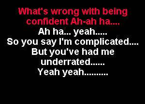 What's wrong with being
confident Ah-ah ha....
Ah ha... yeah .....

So you say I'm complicated....
But you've had me
underrated ......

Yeah yeah ..........