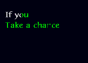 If you
Take a charce