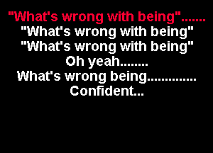 What's wrong with being .......
What's wrong with being
What's wrong with being

Oh yeah ........
What's wrong being ..............
Confident...