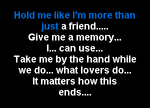 Hold me like I'm more than
just a friend .....
Give me a memory...
I... can use...

Take me by the hand while
we do... what lovers do...
It matters how this
ends....