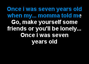 Once i was seven years old
when my... momma told me
Go, make yourself some
friends or you'll be lonely...
Once i was seven
years old
