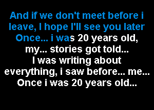 And if we don't meet before i
leave, I hope I'll see you later
Once... i was 20 years old,
my... stories got told...

I was writing about
everything, i saw before... me...

Once i was 20 years old...