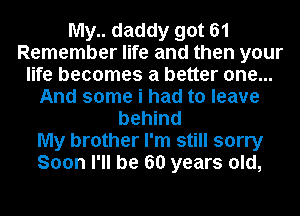 My.. daddy got 61
Remember life and then your
life becomes a better one...
And some i had to leave
behind
My brother I'm still sorry
Soon I'll be 60 years old,