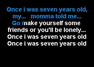 Once i was seven years old,
my... momma told me...
Go make yourself some

friends or you'll be lonely...

Once i was seven years old

Once i was seven years old
