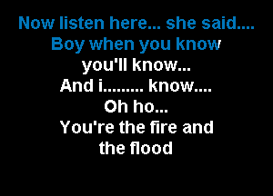 Now listen here... she said....
Boy when you know
you'll know...

And i ......... know....

Oh ho...
You're the fire and
the Hood