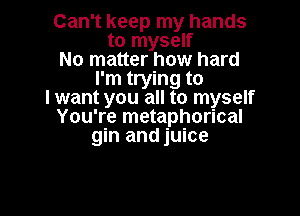 Can't keep my hands
to myself
No matter how hard
I'm trying to
lwant you all to myself

You're metaphorical
gin and juice