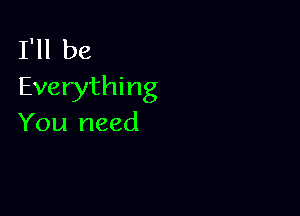 I'll be
Everything

You need