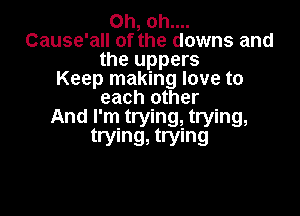 Oh, oh....
Cause'all of the downs and
the uppers
Keep making love to
each other

And I'm trying, trying,
trying, trying