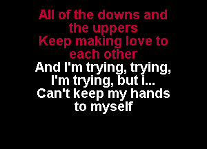 All of the downs and
the uppers
Keep making love to
each other
And I'm trying, trying,

I'm trying, but i...
Can't keep my hands
to myself