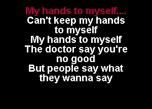 My hands to myself....
Can't keep my hands
to myself
My hands to myself
The doctor say you're

no good
But people say what
they wanna say