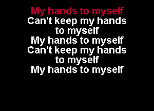 My hands to myself
Can't keep my hands
to myself
My hands to myself
Can't keep my hands

to myself
My hands to myself