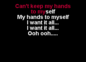 Can't keep my hands
to myself
My hands to myself
I want it all...
I want it all...

Ooh ooh .....