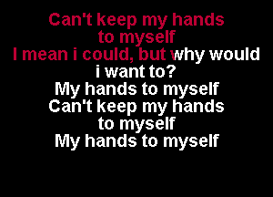 Can't keep my hands
to myself
I mean i could, but why would
i want to?
My hands to myself

Can't keep my hands
to myself
My hands to myself