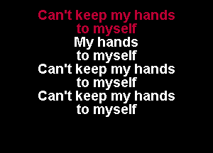 Can't keep my hands
to myself
My hands
to myself
Can't keep my hands

to myself
Can't keep my hands
to myself