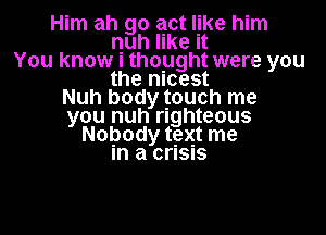 Him ah go act like him
nuh like It
You know I thought were you
the mcest
Nuh body touch me
you nuh righteous

Nopody text me
In a crusns