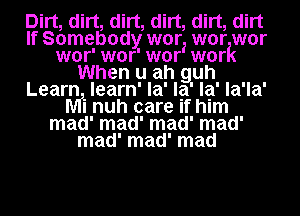 Dirt, dirt, dirt, dirt, dirt, dirt
If Somebody worz war war
wor'wor'wor war
When u ah guh
Learn learn' la' la' la' la'la'
Mi nuh care if him
mad' mad' mad' mad'

mad' mad' mad