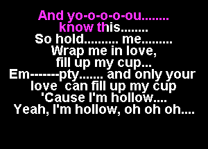 And yo-o-o-o-ou ........
know this ........
So hold ........ ... me .........
Wrap me In love,
fill up my cup...

Em ------- pty ....... and only your
love can fill up my cup
'Cause I'm hollow....
Yeah, I'm hollow, oh oh 0h....