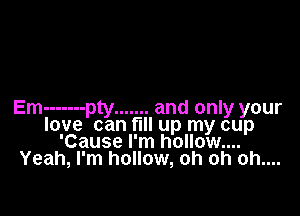 Em ------- pty ....... and only your
love can fill up my cup
'Cause I'm hollow...
Yeah, I'm hollow, oh oh oh....