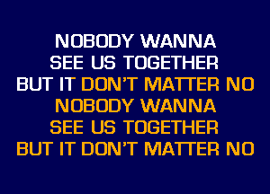 NOBODY WANNA
SEE US TOGETHER
BUT IT DON'T MATTER NU
NOBODY WANNA
SEE US TOGETHER
BUT IT DON'T MATTER NU