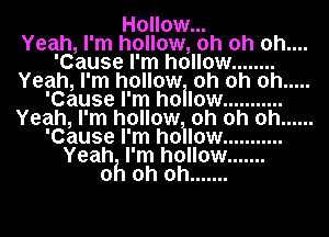 Hollow...

Yeah, I'm hollow, oh oh 0h....
'Cause I'm hollow ........
Yeah, I'm hollow oh oh oh .....
'Cause I'm hollow ...........
Yeah, I'm hollow oh oh oh ......
'Cause I'm hoilow ...........
Yeah I'm hollow .......
oh oh oh .......