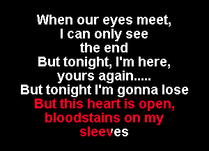 When our eyes meet,
I can only see
the end
But tonight, I'm here,
yours again .....
But tonight I'm gonna lose
But this heart is open,

bloodstains on my
sleeves l