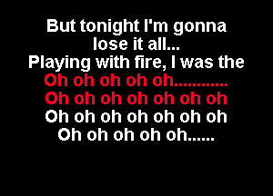 But tonight I'm gonna
Ioseitauu.
Playing with fire, I was the
Ohohohohoh ............
Ohohohohohohoh

Oh oh oh oh oh oh oh
Oh oh oh oh oh ......