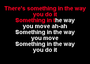 There's something in the way
you do it
Something in the way
you move ah-ah

Something in the way
you move
Something in the way
you do it